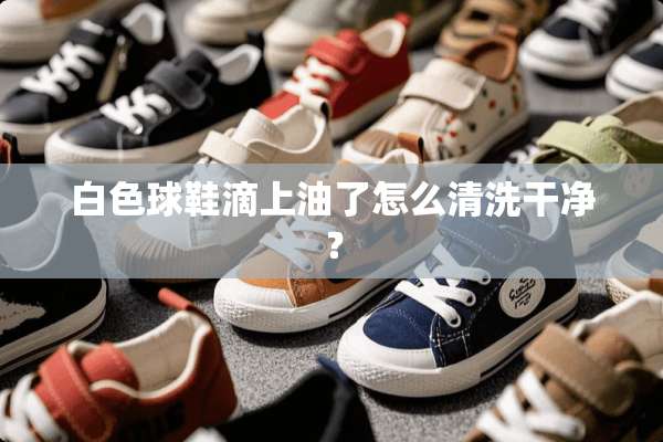 白色球鞋滴上油了怎么清洗干净？