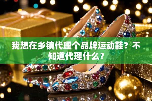 我想在乡镇代理个品牌运动鞋？不知道代理什么？