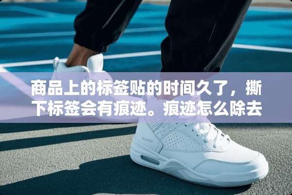 商品上的标签贴的时间久了，撕下标签会有痕迹。痕迹怎么除去？