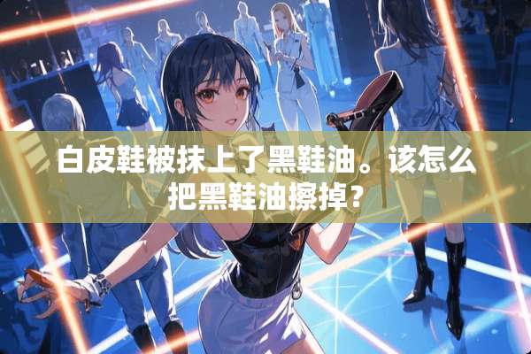 白皮鞋被抹上了黑鞋油。该怎么把黑鞋油擦掉？