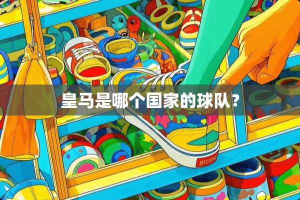 皇马是哪个国家的球队？