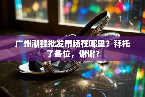 广州潮鞋批发市场在哪里？拜托了各位，谢谢？