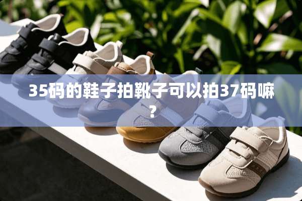 35码的鞋子拍靴子可以拍37码嘛？