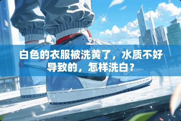 白色的衣服被洗黄了，水质不好导致的，怎样洗白？