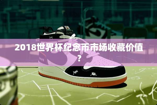 2018世界杯纪念币市场收藏价值？