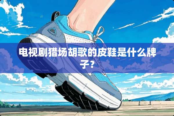 电视剧猎场胡歌的皮鞋是什么牌子？