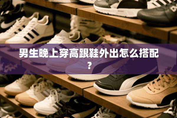 男生晚上穿高跟鞋外出怎么搭配？