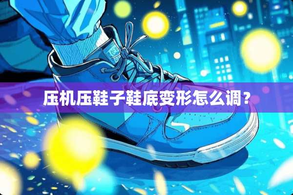 压机压鞋子鞋底变形怎么调？
