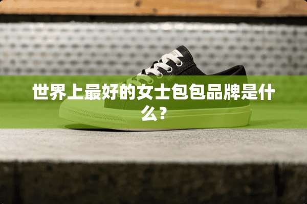 世界上最好的女士包包品牌是什么？