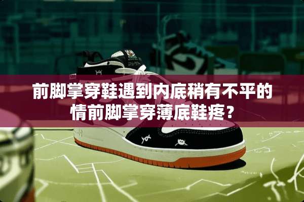 前脚掌穿鞋遇到内底稍有不平的情前脚掌穿薄底鞋疼？