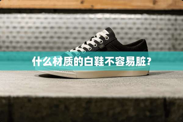 什么材质的白鞋不容易脏？
