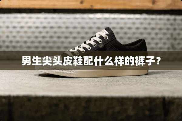 男生尖头皮鞋配什么样的裤子？