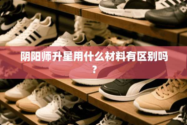*阳师升星用什么材料有区别吗？