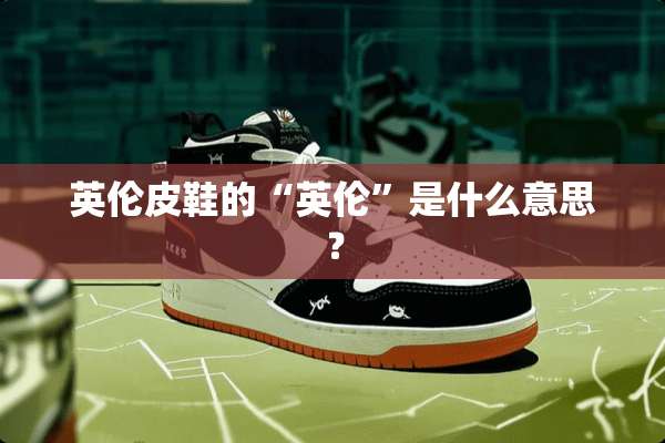 英伦皮鞋的“英伦”是什么意思？