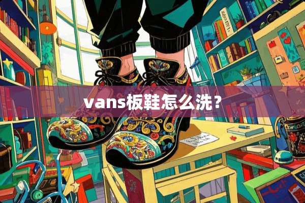 vans板鞋怎么洗？
