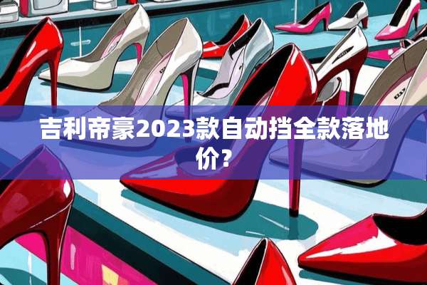 吉利帝豪2023款自动挡全款落地价？