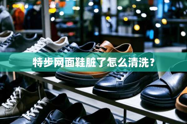 特步网面鞋脏了怎么清洗？