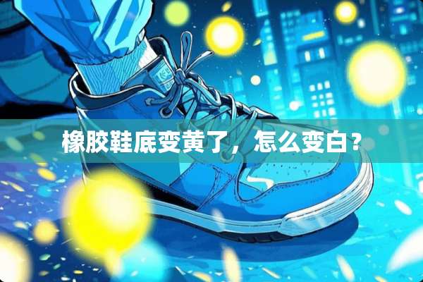 橡胶鞋底变黄了，怎么变白？