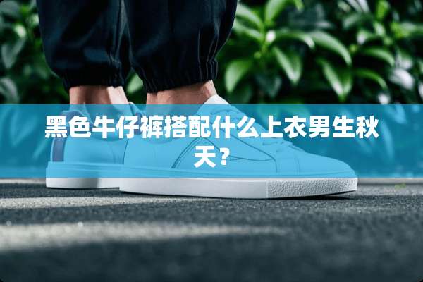 黑色牛仔裤搭配什么上衣男生秋天？