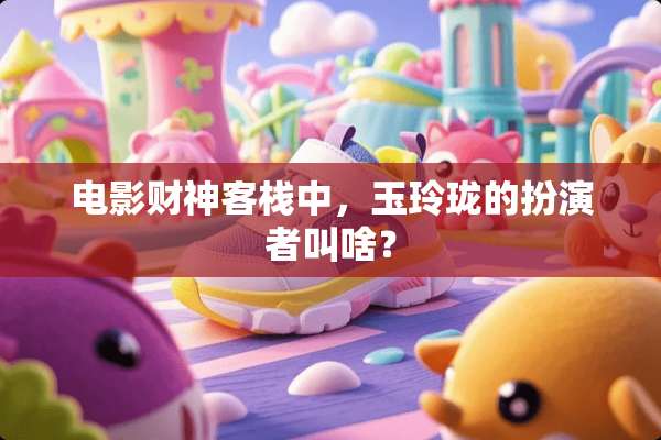 电影财神客栈中，玉玲珑的扮演者叫啥？