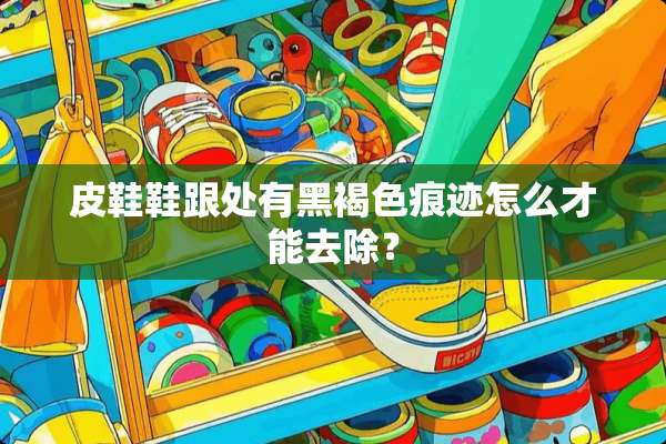 皮鞋鞋跟处有黑褐色痕迹怎么才能去除？