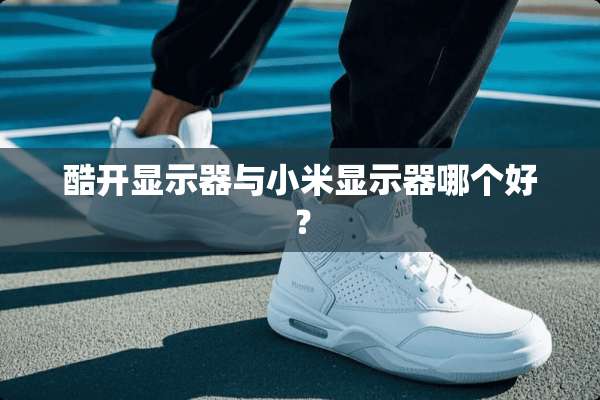酷开显示器与小米显示器哪个好？