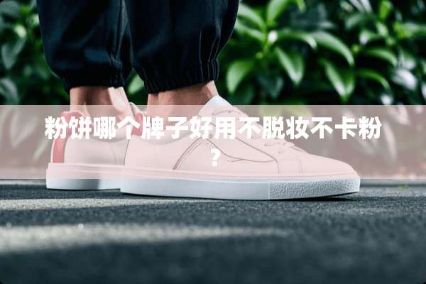 粉饼哪个牌子好用不脱妆不卡粉？