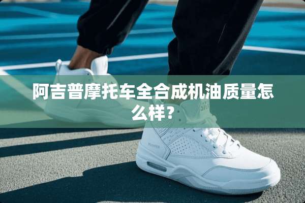 阿吉普摩托车全合成机油质量怎么样？