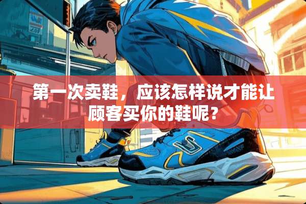 第一次卖鞋，应该怎样说才能让顾客买你的鞋呢？