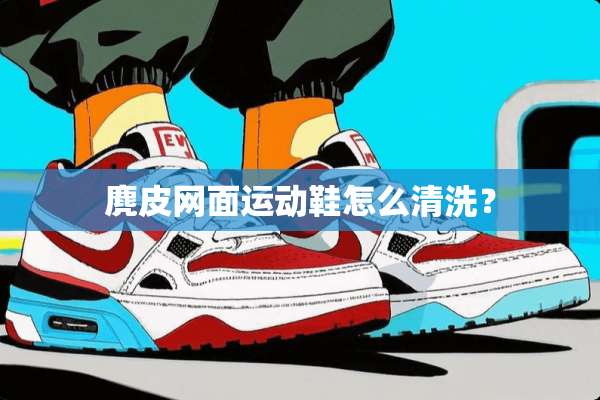 麂皮网面运动鞋怎么清洗？