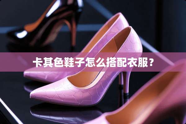 卡其色鞋子怎么搭配衣服？