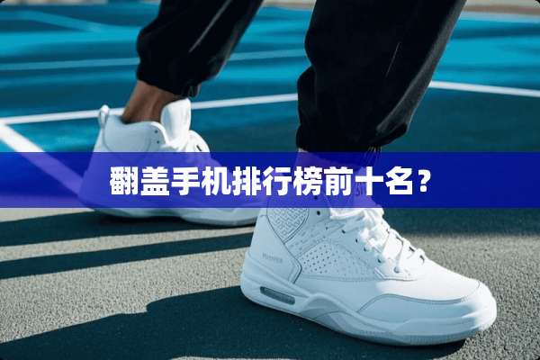 翻盖手机排行榜前十名？