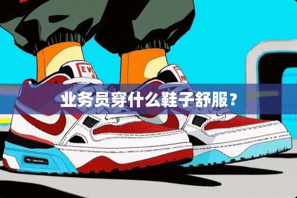 业务员穿什么鞋子舒服？
