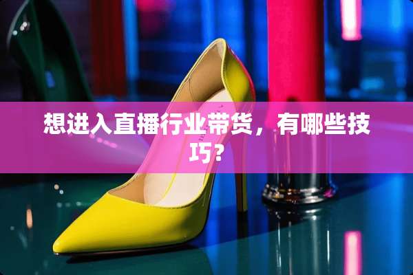 想进入直播行业带货，有哪些技巧？