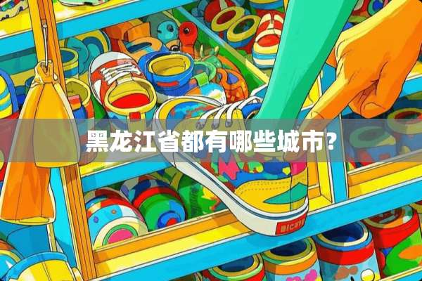 黑龙江省都有哪些城市？