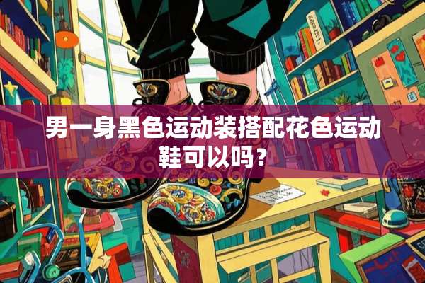 男一身黑色运动装搭配花色运动鞋可以吗？