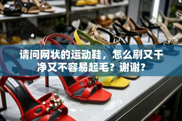请问网状的运动鞋，怎么刷又干净又不容易起毛？谢谢？