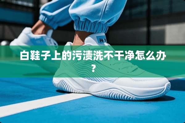 白鞋子上的污渍洗不干净怎么办？