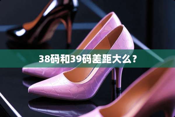 38码和39码差距大么？