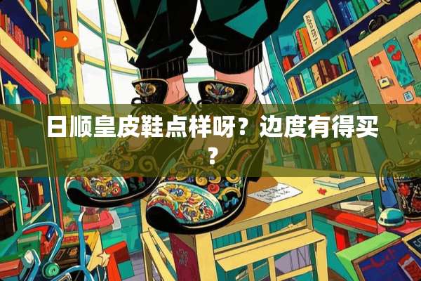 日顺皇皮鞋点样呀？边度有得买？