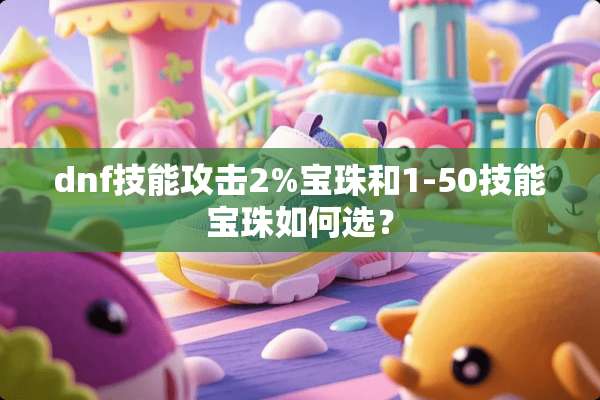 dnf技能攻击2%宝珠和1-50技能宝珠如何选？