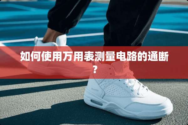 如何使用万用表测量电路的通断？