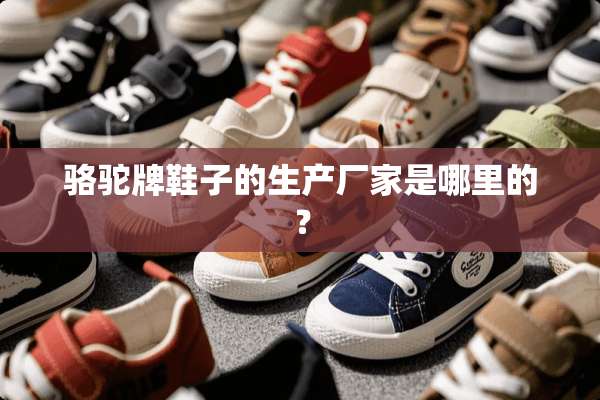 骆驼牌鞋子的生产厂家是哪里的？