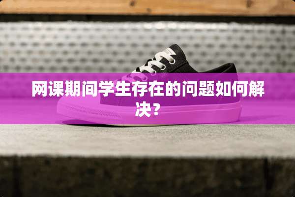 网课期间学生存在的问题如何解决？