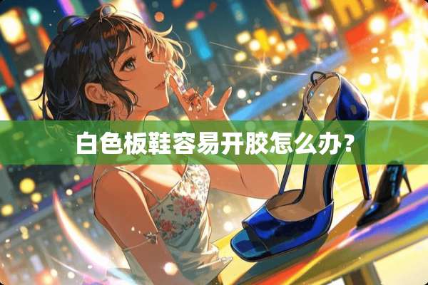 白色板鞋容易开胶怎么办？