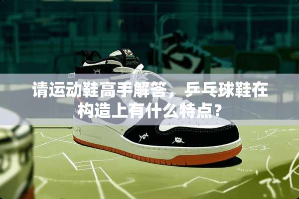 请运动鞋高手解答，乒乓球鞋在构造上有什么特点？