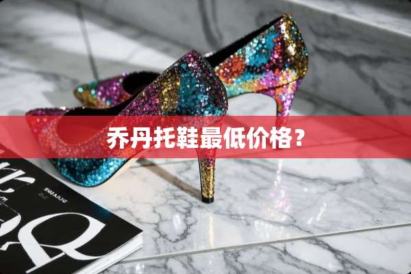 乔丹托鞋最低价格？