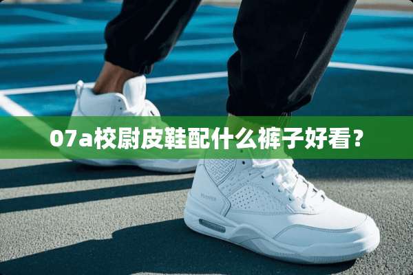 07a校尉皮鞋配什么裤子好看？