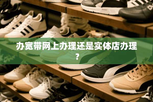 办宽带网上办理还是实体店办理？