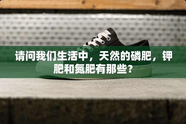 请问我们生活中，天然的磷肥，钾肥和氮肥有那些？
